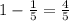 1- \frac{1}{5}= \frac{4}{5}