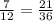 \frac{7}{12}= \frac{21}{36}