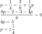 p-\dfrac{1}{4}=\dfrac{3}{8}+\dfrac{1}{2}p\\\dfrac{8p-2-3-4p}{8}=0\\4p=5\\p=1\dfrac{1}{4}