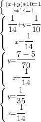 \left \{ {({x+y)*10=1} \atop {x*14=1}} \right.\\ \left \{ {{ \dfrac{1}{14}+y= \dfrac{1}{10}} \atop {x= \dfrac{1}{14} }} \right.\\ \left \{ {{y=\dfrac{7-5}{70} } \atop {x= \dfrac{1}{14} }} \right.\\ \left \{ {{y= \dfrac{1}{35}} \atop {x= \dfrac{1}{14}} \right.