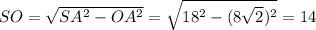 SO= \sqrt{SA^2-OA^2}= \sqrt{18^2-(8\sqrt{2} )^2} =14