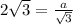 2\sqrt{3} = \frac{a}{ \sqrt{3} }