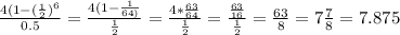 \frac{4(1-( \frac{1}{2})^6 }{0.5} = \frac{4(1- \frac{1}{64)} }{ \frac{1}{2} } = \frac{4* \frac{63}{64} }{ \frac{1}{2} } = \frac{ \frac{63}{16} }{ \frac{1}{2} } = \frac{63}{8} = 7\frac{7}{8} =7.875