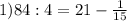 1) 84:4 = 21 - \frac{1}{15}