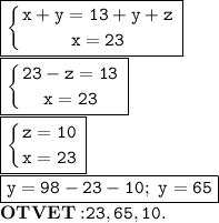 \boxed{\mathtt{ \left \{ {{x+y=13+y+z} \atop {x=23}} \right. }}\\\boxed{\mathtt{ \left \{ {{23-z=13} \atop {x=23}} \right. }}\\\boxed{\mathtt{ \left \{ {{z=10} \atop {x=23}}\right. }}\\\boxed{\mathtt{y=98-23-10;\ y=65}}\\\mathbf{OTVET:}\mathtt{23,65,10.}