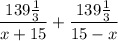 \dfrac{139 \frac{1}{3} }{x+15} + \dfrac{139\frac{1}{3}}{15-x}