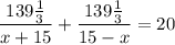 \dfrac{139 \frac{1}{3} }{x+15} + \dfrac{139\frac{1}{3}}{15-x}=20