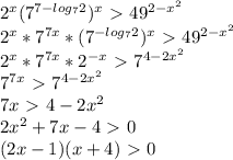 2^x(7^{7-log_7 2})^x\ \textgreater \ 49^{2-x^2}\\ 2^x*7^{7x}*(7^{-log_7 2})^x\ \textgreater \ 49^{2-x^2}\\ &#10;2^x*7^{7x}*2^{-x}\ \textgreater \ 7^{4-2x^2}\\ 7^{7x}\ \textgreater \ 7^{4-2x^2}\\ 7x\ \textgreater \ 4-2x^2\\ 2x^2+7x-4\ \textgreater \ 0\\ (2x-1)(x+4)\ \textgreater \ 0