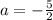 a = - \frac{5}{2}