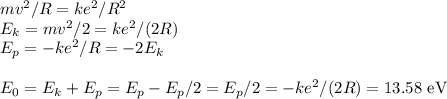 mv^2/R = ke^2/R^2\\&#10;E_k = mv^2/2 = ke^2/(2R)\\&#10;E_p = -ke^2/R = -2E_k\\\\&#10;E_0 = E_k+E_p = E_p-E_p/2 = E_p/2 = -ke^2/(2R) = 13.58\text{ eV}