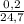 \frac{0,2}{24,7}