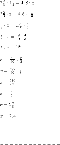 2 \frac{2}{3} : 1 \frac{1}{3} =4,8: x \\ \\ 2 \frac{2}{3} \cdot x = 4,8 \cdot 1 \frac{1}{3} \\ \\ \frac{8}{3} \cdot x = 4 \frac{8}{10} \cdot \frac{4}{3} \\ \\ \frac{8}{3} \cdot x = \frac{48}{10} \cdot \frac{4}{3} \\ \\ \frac{8}{3} \cdot x = \frac{192}{30} \\ \\ x = \frac{192}{30} : \frac{8}{3} \\ \\ x = \frac{192}{30} \cdot \frac{3}{8} \\ \\ x = \frac{576}{240} \\ \\ x = \frac{12}{5} \\ \\ x = 2 \frac{2}{5} \\ \\ x = 2,4 \\ \\ \\ \\ \\ ------------- \\