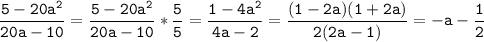 \displaystyle\mathtt{\frac{5-20a^2}{20a-10}=\frac{5-20a^2}{20a-10}*\frac{5}{5}=\frac{1-4a^2}{4a-2}=\frac{(1-2a)(1+2a)}{2(2a-1)}=-a-\frac{1}{2}}