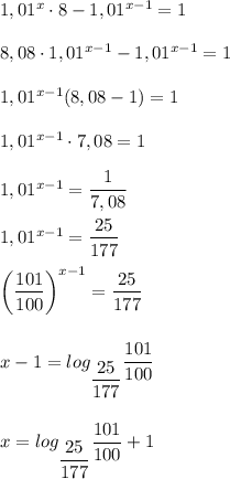 1,01^x \cdot 8 - 1,01^{x - 1} = 1 \\ \\ &#10;8,08 \cdot 1,01^{x - 1} - 1,01^{x - 1} = 1 \\ \\ &#10;1,01^{x - 1}(8,08 - 1) = 1 \\ \\ &#10;1,01^ {x - 1} \cdot 7,08 = 1 \\ \\ &#10;1,01^{x - 1} = \dfrac{1}{7,08} \\ \\ &#10;1,01^{x - 1} = \dfrac{25}{177} \\ \\ &#10; \bigg ( \dfrac{101}{100} \bigg )^{x - 1} = \dfrac{25}{177} \\ \\ \\&#10;x - 1 = log_{\dfrac{25}{177}}\dfrac{101}{100} \\ \\ \\ &#10;x = log_{\dfrac{25}{177}}\dfrac{101}{100} + 1