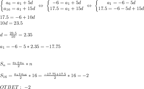 \left\{\begin{matrix}a_6=a_1+5d&#10;\\ a_{16}=a_1+15d&#10;&#10;\end{matrix}\right. \ \Leftrightarrow \ &#10;\left\{\begin{matrix}-6=a_1+5d&#10;\\ 17.5=a_1+15d&#10;&#10;\end{matrix}\right. \ \Leftrightarrow \ &#10;\left\{\begin{matrix}a_1=-6-5d&#10;\\ 17.5=-6-5d+15d &#10;\end{matrix}\right. \\ \\ 17.5=-6+10d \\ 10d= 23.5 \\ \\ d=\frac{23.5}{10}=2.35 \\ \\ a_1= -6-5*2.35=-17.75 \\ \\ \\ S_n=\frac{a_1+a_n}{2}*n \\ \\ S_{16}=\frac{a_1+a_{16}}{2}*16= \frac{-17.75+17.5}{2}*16=-2 \\ \\ OTBET: \ -2