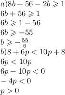 a)8b + 56 - 2b \geqslant 1 \\ 6b + 56 \geqslant 1 \\ 6b \geqslant 1 - 56 \\ 6b \geqslant - 55 \\ b \geqslant - \frac{55}{6} \\ b)8 + 6p < 10p + 8 \\ 6p < 10p \\ 6p - 10p < 0 \\ - 4p < 0 \\ p 0