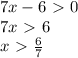 7x-6 \ \textgreater \ 0\\&#10;7x \ \textgreater \ 6\\&#10;x \ \textgreater \ \frac{6}{7} \\