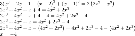 3)x^3+2x-1+\left(x-2\right)^2+\left(x+1\right)^3=2\left(2x^2+x^3\right) \\ 2x^3+4x^2+x+4=4x^2+2x^3 \\ 2x^3+4x^2+x+4-4=4x^2+2x^3-4 \\ 2x^3+4x^2+x=4x^2+2x^3-4 \\ 2x^3+4x^2+x-\left(4x^2+2x^3\right)=4x^2+2x^3-4-\left(4x^2+2x^3\right) \\ x=-4