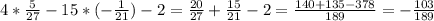 4* \frac{5}{27} -15*(- \frac{1}{21} )-2= \frac{20}{27} + \frac{15}{21}-2= \frac{140+135-378}{189}= -\frac{103}{189}