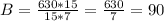 B= \frac{630*15}{15*7}= \frac{630}{7}=90