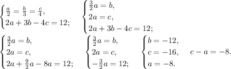 \begin{cases}\frac{a}{2}=\frac{b}{3}=\frac{c}{4},\\&#10;2a+3b-4c=12;\end{cases}\,\begin{cases}\frac{3}{2}a=b,\\2a=c,\\&#10;2a+3b-4c=12;\end{cases}\\&#10;\begin{cases}\frac{3}{2}a=b,\\2a=c,\\&#10;2a+\frac{9}{2}a-8a=12;\end{cases}\,\begin{cases}\frac{3}{2}a=b,\\2a=c,\\&#10;-\frac{3}{2}a=12;\end{cases}\,\begin{cases}b=-12,\\c=-16,\\&#10;a=-8.\end{cases}\,c-a=-8.