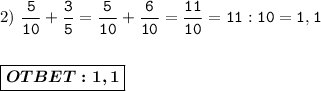 2)\ \displaystyle\mathtt{ \dfrac{5}{10} + \dfrac{3}{5} = \dfrac{5}{10} + \dfrac{6}{10} = \dfrac{11}{10} = 11:10 = 1,1} \\ \\ \\ \boxed{\boldsymbol{OTBET:1,1}}