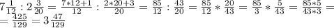 7 \frac{1}{12}:2 \frac{3}{20}= \frac{7*12+1}{12}: \frac{2*20+3}{20}= \frac{85}{12}: \frac{43}{20}= \frac{85}{12}* \frac{20}{43}= \frac{85}{3}* \frac{5}{43}= \frac{85*5}{43*3}=\\= \frac{425}{129}=3 \frac{47}{129}