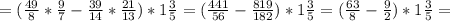 =( \frac{49}{8} * \frac{9}{7} - \frac{39}{14} * \frac{21}{13} )*1 \frac{3}{5} =( \frac{441}{56} - \frac{819}{182})*1 \frac{3}{5} =( \frac{63}{8} - \frac{9}{2} )*1 \frac{3}{5} =