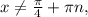 x \neq \frac{ \pi }{4} + \pi n,