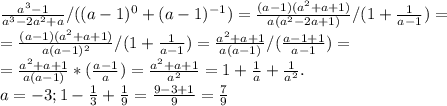 \frac{a^3-1}{a^3-2a^2+a}/((a-1)^0+(a-1)^{-1})=\frac{(a-1)(a^2+a+1)}{a(a^2-2a+1)}/(1+\frac{1}{a-1})=\\=\frac{(a-1)(a^2+a+1)}{a(a-1)^2}/(1+\frac{1}{a-1})=\frac{a^2+a+1}{a(a-1)}/(\frac{a-1+1}{a-1})=\\=\frac{a^2+a+1}{a(a-1)}*(\frac{a-1}{a})=\frac{a^2+a+1}{a^2}=1+\frac{1}{a}+\frac{1}{a^2}.\\a=-3;1-\frac{1}{3}+\frac{1}{9}=\frac{9-3+1}{9}=\frac{7}{9}