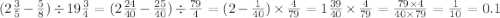 (2 \frac{3}{5} - \frac{5}{8} ) \div 19 \frac{3}{4} = (2 \frac{24}{40} - \frac{25}{40} ) \div \frac{79}{4} = (2 - \frac{1}{40} ) \times \frac{4}{79} = 1 \frac{39}{40} \times \frac{4}{79} = \frac{79 \times 4}{40 \times 79} = \frac{1}{10} = 0.1