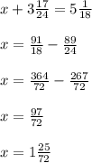 x+3 \frac{17}{24} =5 \frac{1}{18} \\ \\ x= \frac{91}{18} - \frac{89}{24 } \\ \\ x= \frac{364}{72} - \frac{267}{72} \\ \\ x= \frac{97}{72} \\ \\ x= 1 \frac{25}{72}