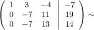 \displaystyle \left(\begin{array}{ccc}1&3&-4\\0&-7&11\\0&-7&13\end{array}\right \left|\begin{array}{ccc}-7\\19\\14\end{array}\right)\sim