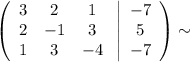 \displaystyle \left(\begin{array}{ccc}3&2&1\\2&-1&3\\1&3&-4\end{array}\right \left|\begin{array}{ccc}-7\\5\\-7\end{array}\right)\sim