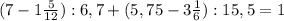 (7-1 \frac{5}{12}):6,7+(5,75-3 \frac{1}{6}):15,5= 1