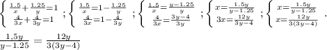 \left \{ {{ \frac{1.5}{x} + \frac{1.25}{y}=1 } \atop { \frac{4}{3x}+ \frac{4}{3y} =1 }} \right. ; \left \{ {{ \frac{1.5}{x} =1- \frac{1.25}{y} } \atop { \frac{4}{3x}=1- \frac{4}{3y} }} \right. ; \left \{ {{ \frac{1.5}{x}= \frac{y-1.25}{y} } \atop { \frac{4}{3x}= \frac{3y-4}{3y} }} \right. ; \left \{ {{x= \frac{1.5y}{y-1.25} } \atop {3x= \frac{12y}{3y-4} }} \right. ; \left \{ {{x= \frac{1.5y}{y-1.25} } \atop {x= \frac{12y}{3(3y-4)} }} \right. . \\ \\ \frac{1,5y}{y-1.25} = \frac{12y}{3(3y-4)} \\