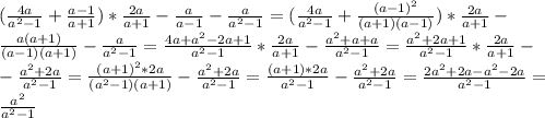 ( \frac{4a}{a^2-1} + \frac{a-1}{a+1})* \frac{2a}{a+1}- \frac{a}{a-1}- \frac{a}{a^2-1} =( \frac{4a}{a^2-1} + \frac{(a-1)^2}{(a+1)(a-1)})* \frac{2a}{a+1}- \\ \frac{a(a+1)}{(a-1)(a+1)}- \frac{a}{a^2-1} = \frac{4a+a^2-2a+1}{a^2-1}* \frac{2a}{a+1}- \frac{a^2+a+a}{a^2-1} = \frac{a^2+2a+1}{a^2-1}* \frac{2a}{a+1}- \\ - \frac{a^2+2a}{a^2-1} =\frac{(a+1)^2*2a}{(a^2-1)(a+1)} - \frac{a^2+2a}{a^2-1} =\frac{(a+1)*2a}{a^2-1} - \frac{a^2+2a}{a^2-1} =\frac{2a^2+2a-a^2-2a}{a^2-1} = \\ \frac{a^2}{a^2-1}