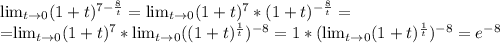 \lim_{t \to \inft0}(1+t)^{7- \frac{8}{t}} =\lim_{t \to \inft0}(1+t) ^{7} *(1+t) ^{- \frac{8}{t}} =&#10;&#10;=\lim_{t \to \inft0}(1+t) ^{7} *\lim_{t \to \inft0}((1+t)^{\frac{1}{t}} ) ^{-8} =1*( \lim_{t \to \inft0}(1+t)^{\frac{1}{t}} ) ^{-8} =e ^{-8}