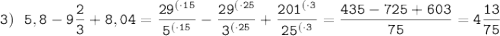 \tt 3)\:\:\: 5,8-9\dfrac{2}{3}+8,04=\dfrac{29^{(\cdot15}}{5^{(\cdot15}}-\dfrac{29^{(\cdot25}}{3^{(\cdot25}}+\dfrac{201^{(\cdot3}}{25^{(\cdot3}}=\dfrac{435-725+603}{75}=4\dfrac{13}{75}