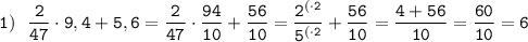 \tt 1) \:\:\: \dfrac{2}{47}\cdot9,4+5,6=\dfrac{2}{47}\cdot\dfrac{94}{10}+\dfrac{56}{10}=\dfrac{2^{(\cdot2}}{5^{(\cdot2}}+\dfrac{56}{10}=\dfrac{4+56}{10}=\dfrac{60}{10}=6