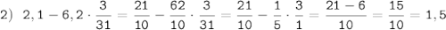 \tt 2) \:\:\: 2,1-6,2\cdot\dfrac{3}{31}=\dfrac{21}{10}-\dfrac{62}{10}\cdot\dfrac{3}{31}=\dfrac{21}{10}-\dfrac{1}{5}\cdot\dfrac{3}{1}=\dfrac{21-6}{10}=\dfrac{15}{10}=1,5