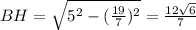 BH= \sqrt{5^2-( \frac{19}{7})^2 }= \frac{12 \sqrt{6} }{7}