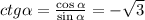 ctg \alpha = \frac{\cos \alpha }{\sin \alpha } =- \sqrt{3}