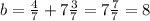 b = \frac{4}{7} +7 \frac{3}{7} =7 \frac{7}{7} =8