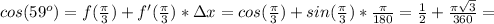 cos(59^o) = f( \frac{ \pi }{3}) + f'( \frac{ \pi }{3})*\Delta x = cos( \frac{ \pi }{3}) + sin( \frac{ \pi }{3})* \frac{ \pi }{180} = \frac{1}{2} + \frac{ \pi \sqrt{3} }{360} =