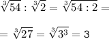 \tt \displaystyle \sqrt[3]{54} :\sqrt[3]2 =\sqrt[3]{54:2} =\\\\=\sqrt[3]{27} =\sqrt[3]{3^3} =3