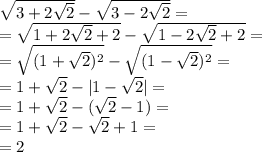 \sqrt{3+2 \sqrt{2} }- \sqrt{3-2 \sqrt{2} } = \\ = \sqrt{1+2 \sqrt{2}+2 }- \sqrt{1-2 \sqrt{2}+2 }= \\ = \sqrt{(1+ \sqrt{2})^2 }- \sqrt{(1- \sqrt{2})^2 }= \\ =1+ \sqrt{2}-|1- \sqrt{2}|= \\ =1+ \sqrt{2}-( \sqrt{2}-1)= \\ =1+ \sqrt{2}- \sqrt{2}+1 = \\ =2