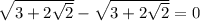 \sqrt{3+2 \sqrt{2} }- \sqrt{3+2 \sqrt{2} }=0