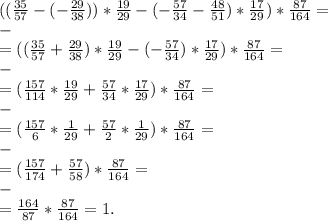 (( \frac{35}{57} -(- \frac{29}{38} ))* \frac{19}{29} -(- \frac{57}{34}- \frac{48}{51} )* \frac{17}{29} )* \frac{87}{164} = \\-\\=(( \frac{35}{57} + \frac{29}{38} )* \frac{19}{29} -(- \frac{57}{34} )* \frac{17}{29})&#10;* \frac{87}{164} = \\-\\ =( \frac{157}{114}*\frac{19}{29}+\frac{57}{34}*\frac{17}{29} )* \frac{87}{164}= \\-\\=(\frac{157}{6}*\frac{1}{29}+\frac{57}{2}*\frac{1}{29}) * \frac{87}{164} = \\-\\=(\frac{157}{174}+\frac{57}{58})* \frac{87}{164} = \\-\\=\frac{164}{87}*\frac{87}{164}= 1.