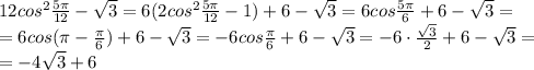 12cos^2 \frac{5 \pi }{12}- \sqrt{3} = 6(2cos^2 \frac{5 \pi }{12}- 1)+6-\sqrt{3} =6cos \frac{5 \pi }{6} +6- \sqrt{3}=\\&#10;= 6cos ( \pi -\frac{ \pi }{6}) +6- \sqrt{3}=-6cos \frac{ \pi }{6} +6- \sqrt{3} =- 6\cdot \frac{ \sqrt{3} }{2} +6- \sqrt{3}=\\&#10;=-4 \sqrt{3}+6